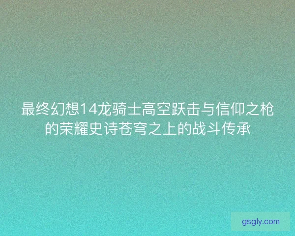 最终幻想14龙骑士高空跃击与信仰之枪的荣耀史诗苍穹之上的战斗传承