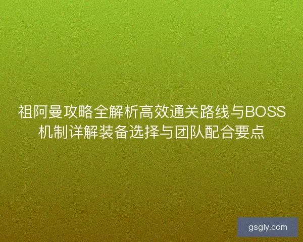 祖阿曼攻略全解析高效通关路线与BOSS机制详解装备选择与团队配合要点