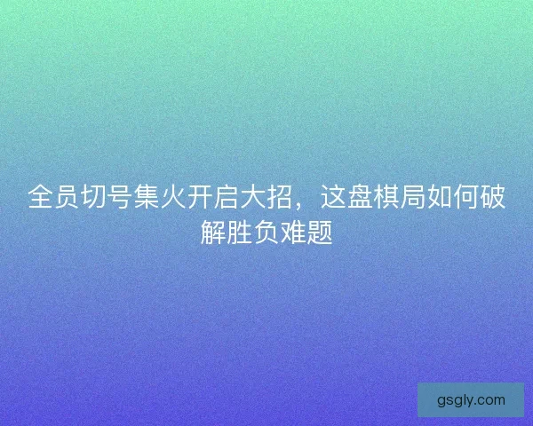 全员切号集火开启大招，这盘棋局如何破解胜负难题