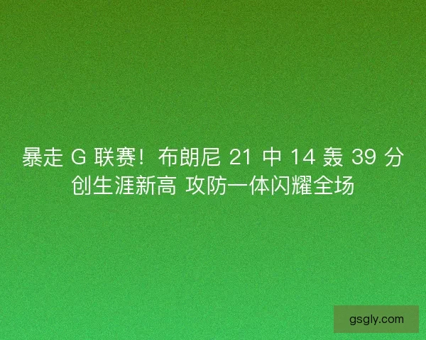 暴走 G 联赛！布朗尼 21 中 14 轰 39 分创生涯新高 攻防一体闪耀全场