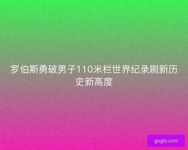 罗伯斯勇破男子110米栏世界纪录刷新历史新高度