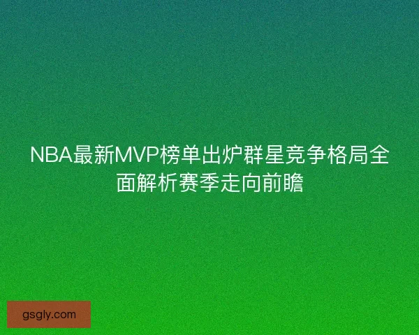 NBA最新MVP榜单出炉群星竞争格局全面解析赛季走向前瞻