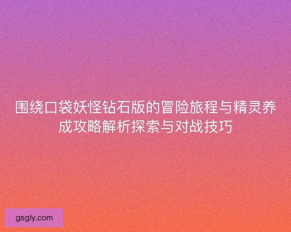 围绕口袋妖怪钻石版的冒险旅程与精灵养成攻略解析探索与对战技巧