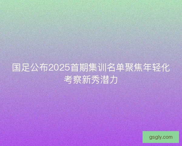 国足公布2025首期集训名单聚焦年轻化考察新秀潜力